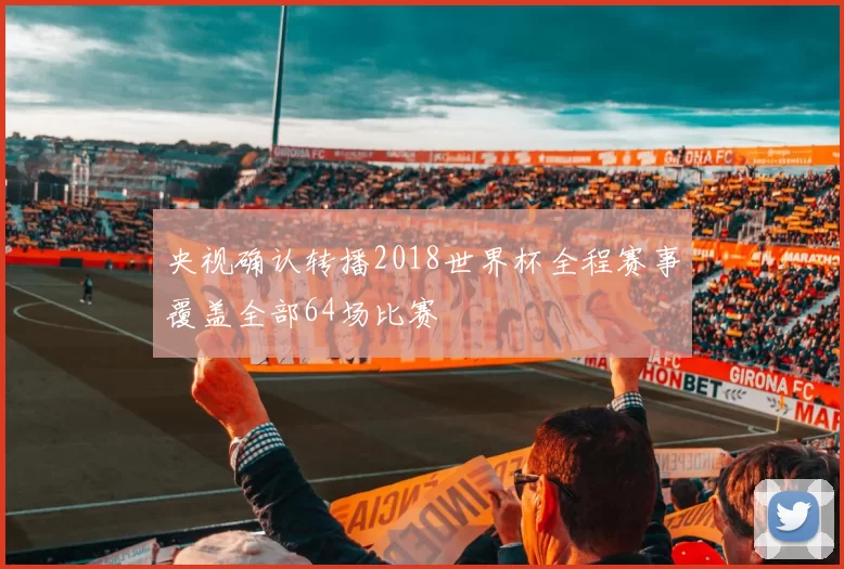 央视确认转播2018世界杯全程赛事覆盖全部64场比赛
