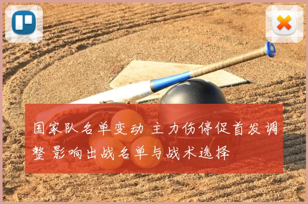 国家队名单变动 主力伤停促首发调整 影响出战名单与战术选择