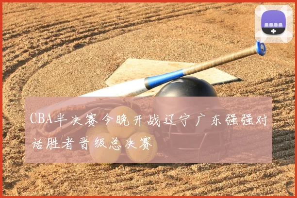 CBA半决赛今晚开战辽宁广东强强对话胜者晋级总决赛