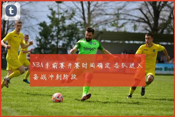 NBA季前赛开赛时间确定 各队进入备战冲刺阶段