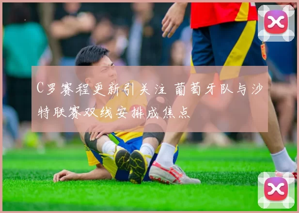 C罗赛程更新引关注 葡萄牙队与沙特联赛双线安排成焦点