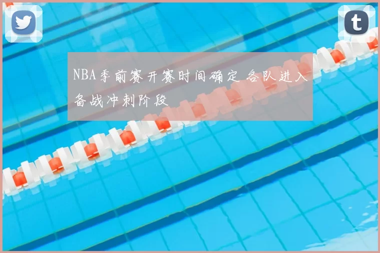 NBA季前赛开赛时间确定 各队进入备战冲刺阶段